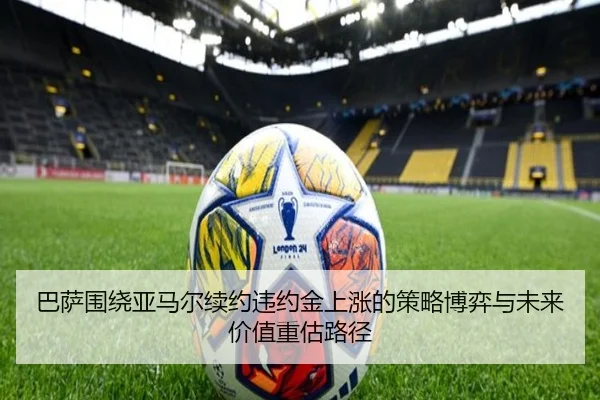 巴萨围绕亚马尔续约违约金上涨的策略博弈与未来价值重估路径